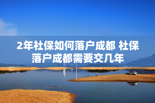 2年社保如何落户成都 社保落户成都需要交几年