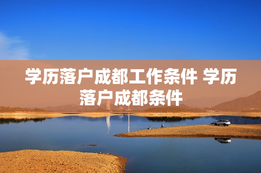 学历落户成都工作条件 学历落户成都条件