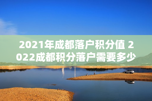 2021年成都落户积分值 2022成都积分落户需要多少积分