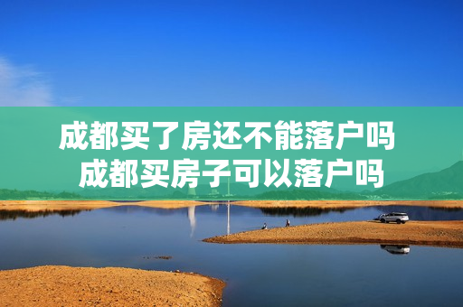 成都买了房还不能落户吗 成都买房子可以落户吗