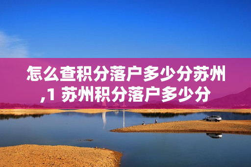 怎么查积分落户多少分苏州,1 苏州积分落户多少分