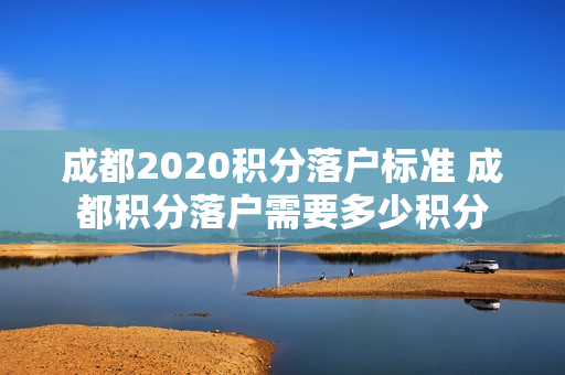 成都2020积分落户标准 成都积分落户需要多少积分