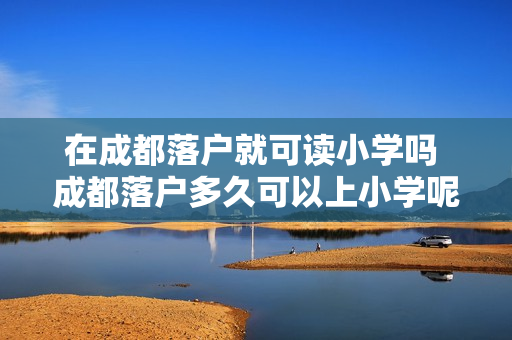 在成都落户就可读小学吗 成都落户多久可以上小学呢