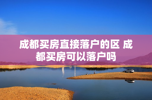成都买房直接落户的区 成都买房可以落户吗