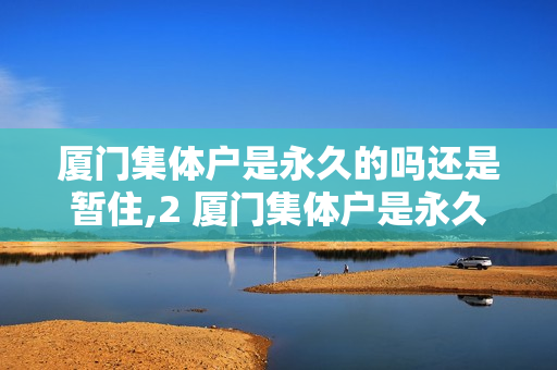 厦门集体户是永久的吗还是暂住,2 厦门集体户是永久的吗