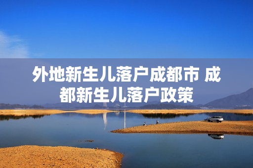 外地新生儿落户成都市 成都新生儿落户政策