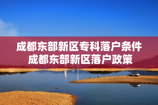 成都东部新区专科落户条件 成都东部新区落户政策