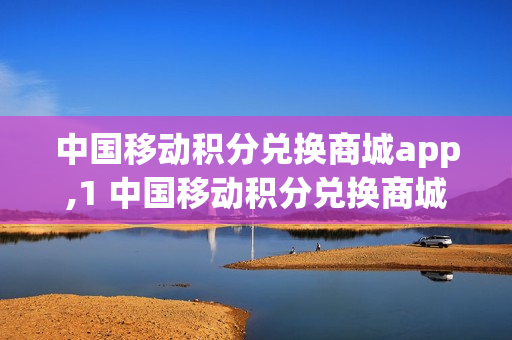 中国移动积分兑换商城app,1 中国移动积分兑换商城app叫什么