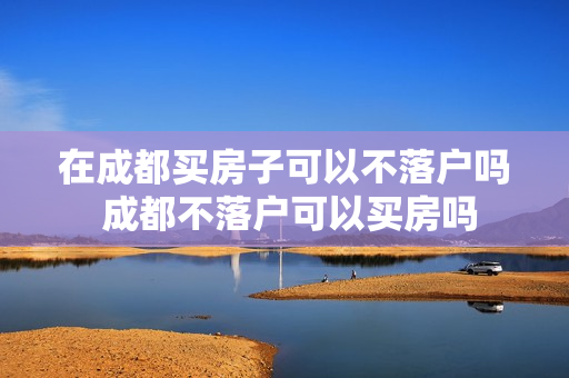 在成都买房子可以不落户吗 成都不落户可以买房吗