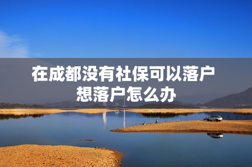 在成都没有社保可以落户 想落户怎么办