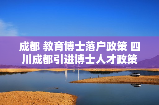 成都 教育博士落户政策 四川成都引进博士人才政策