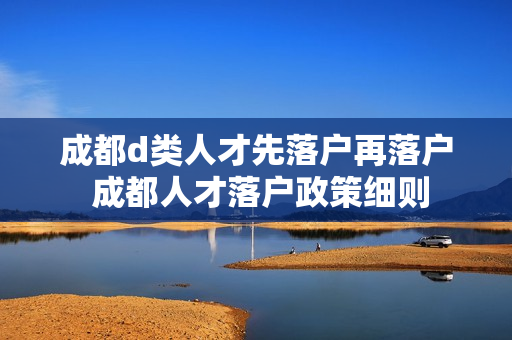成都d类人才先落户再落户 成都人才落户政策细则