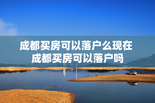 成都买房可以落户么现在 成都买房可以落户吗