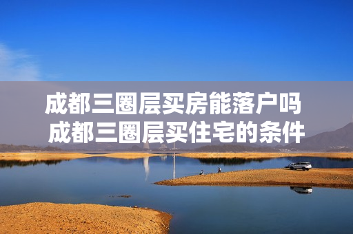 成都三圈层买房能落户吗 成都三圈层买住宅的条件