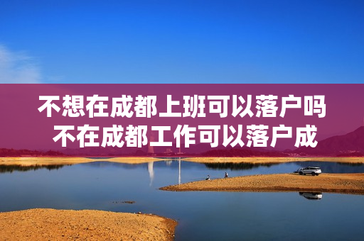 不想在成都上班可以落户吗 不在成都工作可以落户成都吗