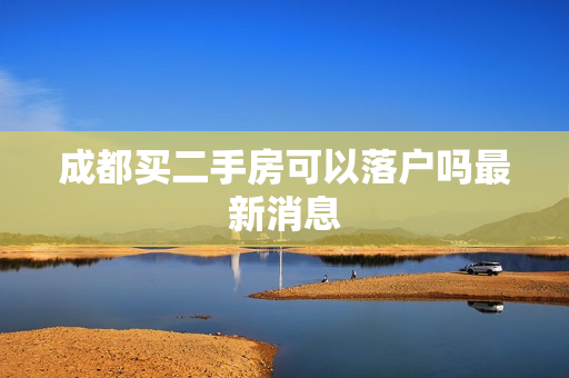 成都买二手房可以落户吗最新消息