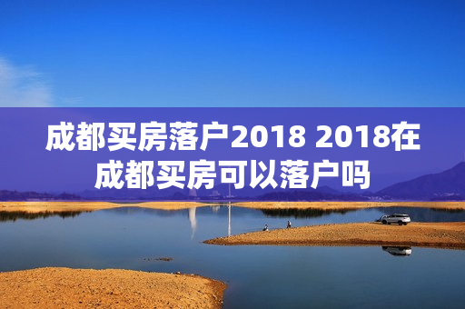 成都买房落户2018 2018在成都买房可以落户吗