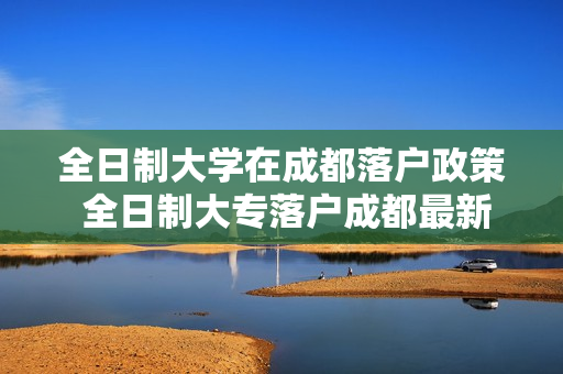 全日制大学在成都落户政策 全日制大专落户成都最新政策