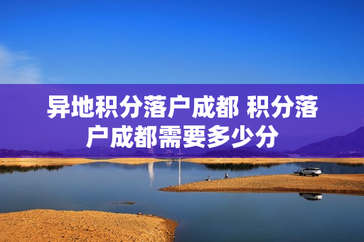 异地积分落户成都 积分落户成都需要多少分