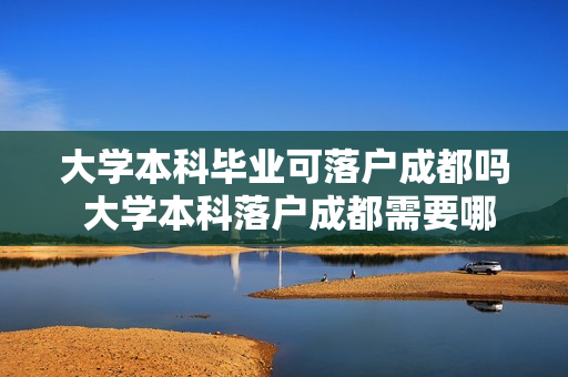 大学本科毕业可落户成都吗 大学本科落户成都需要哪些条件