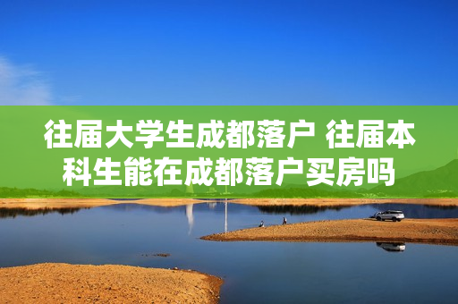 往届大学生成都落户 往届本科生能在成都落户买房吗