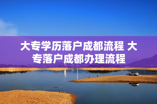 大专学历落户成都流程 大专落户成都办理流程