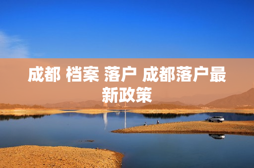 成都 档案 落户 成都落户最新政策
