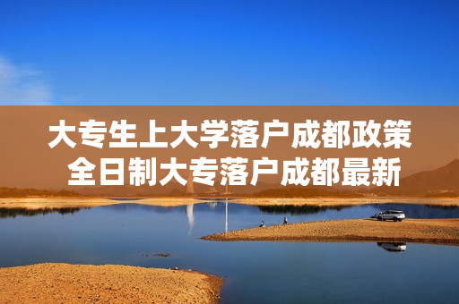 大专生上大学落户成都政策 全日制大专落户成都最新政策