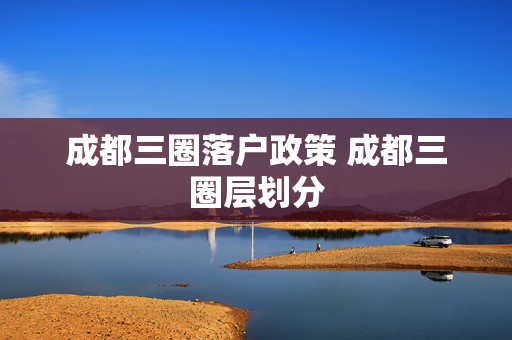 成都三圈落户政策 成都三圈层划分