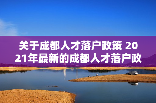 关于成都人才落户政策 2021年最新的成都人才落户政策是什么
