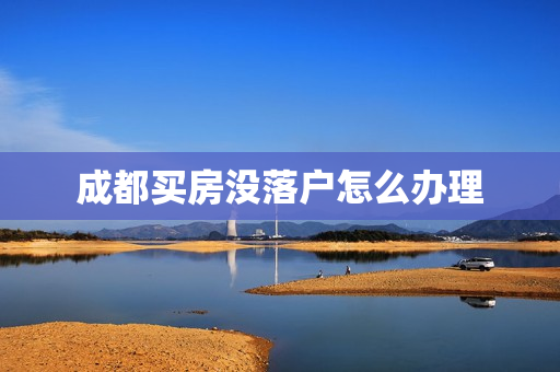 成都买房没落户怎么办理