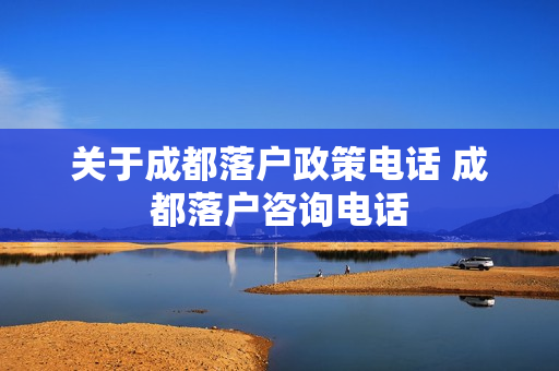 关于成都落户政策电话 成都落户咨询电话