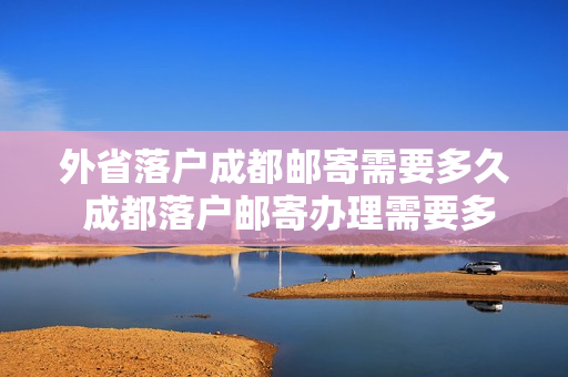 外省落户成都邮寄需要多久 成都落户邮寄办理需要多久
