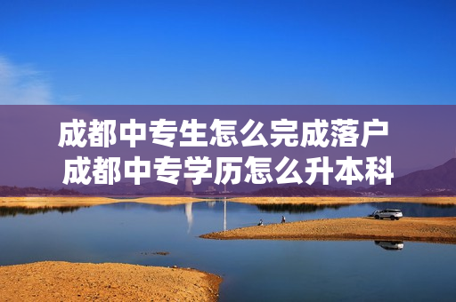 成都中专生怎么完成落户 成都中专学历怎么升本科