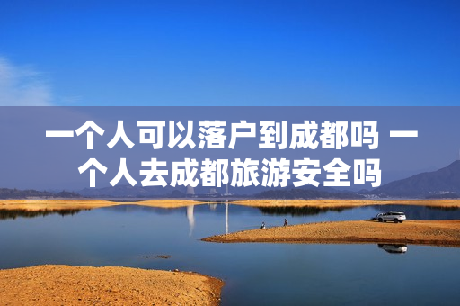 一个人可以落户到成都吗 一个人去成都旅游安全吗