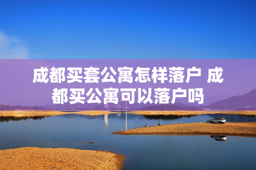 成都买套公寓怎样落户 成都买公寓可以落户吗