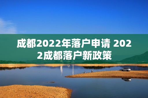 成都2022年落户申请 2022成都落户新政策