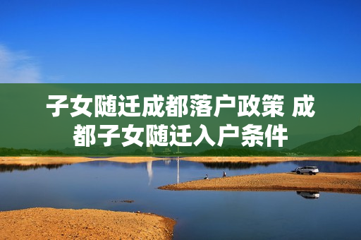 子女随迁成都落户政策 成都子女随迁入户条件