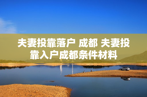 夫妻投靠落户 成都 夫妻投靠入户成都条件材料