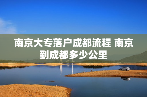 南京大专落户成都流程 南京到成都多少公里