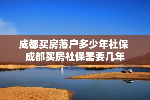 成都买房落户多少年社保 成都买房社保需要几年