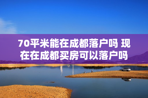 70平米能在成都落户吗 现在在成都买房可以落户吗