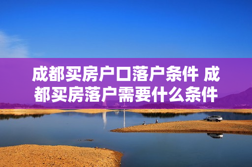 成都买房户口落户条件 成都买房落户需要什么条件