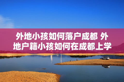 外地小孩如何落户成都 外地户籍小孩如何在成都上学