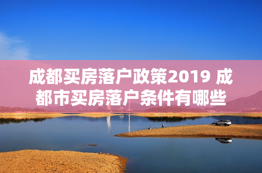 成都买房落户政策2019 成都市买房落户条件有哪些