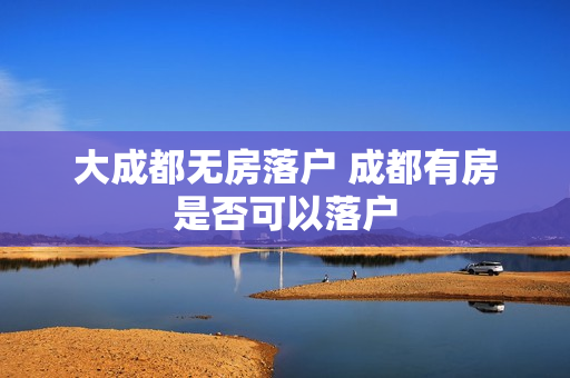 大成都无房落户 成都有房是否可以落户