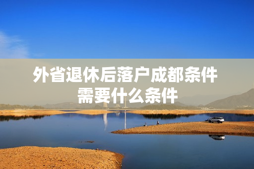 外省退休后落户成都条件 需要什么条件
