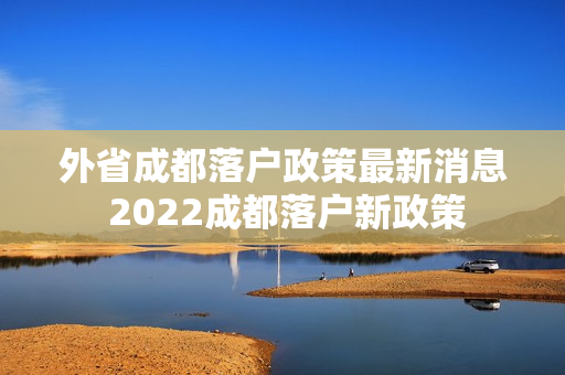 外省成都落户政策最新消息 2022成都落户新政策