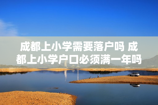 成都上小学需要落户吗 成都上小学户口必须满一年吗