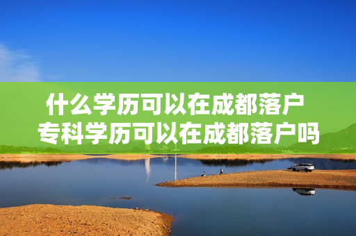 什么学历可以在成都落户 专科学历可以在成都落户吗